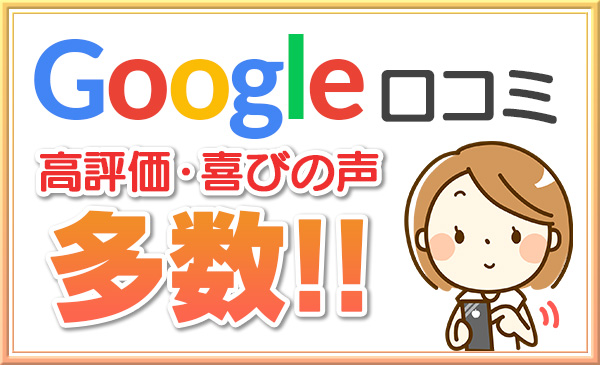 Googleクチコミ公高評価・喜びの声多数!